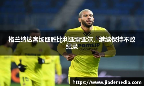 格兰纳达客场取胜比利亚雷亚尔，继续保持不败纪录