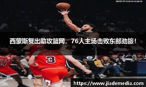 西蒙斯复出助攻篮网，76人主场击败东部劲旅！